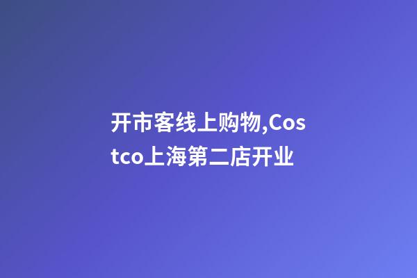 开市客线上购物,Costco上海第二店开业-第1张-观点-玄机派