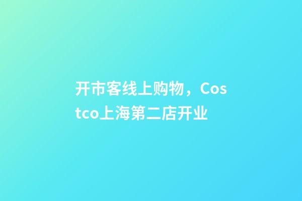 开市客线上购物，Costco上海第二店开业