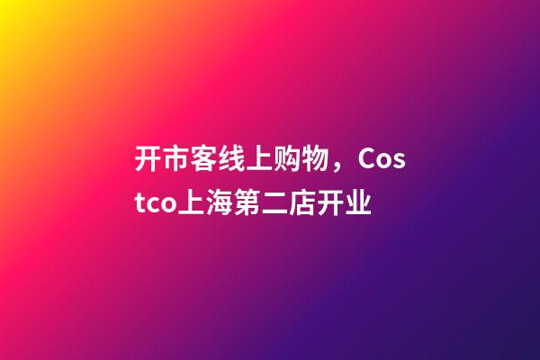 开市客线上购物，Costco上海第二店开业-第1张-观点-玄机派