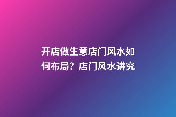 开店做生意店门风水如何布局？店门风水讲究