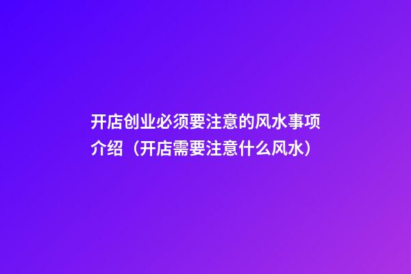 开店创业必须要注意的风水事项介绍（开店需要注意什么风水）