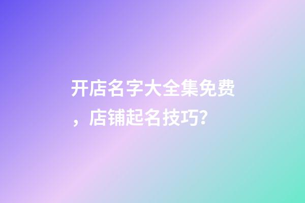 开店名字大全集免费，店铺起名技巧？-第1张-店铺起名-玄机派