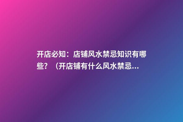 开店必知：店铺风水禁忌知识有哪些？（开店铺有什么风水禁忌）