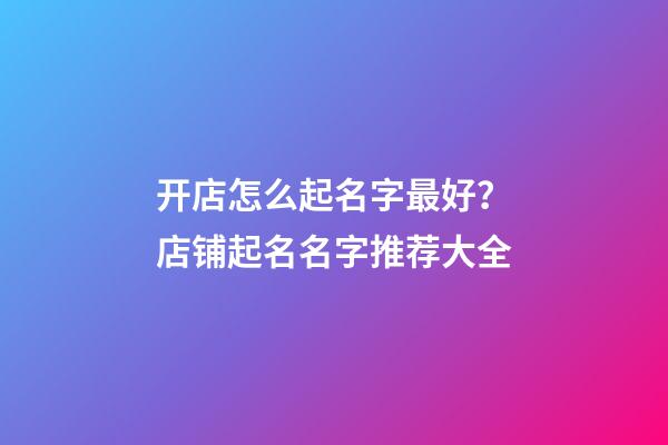 开店怎么起名字最好？店铺起名名字推荐大全-第1张-店铺起名-玄机派