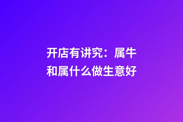 开店有讲究：属牛和属什么做生意好