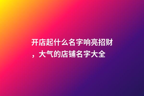 开店起什么名字响亮招财，大气的店铺名字大全