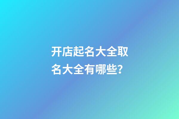 开店起名大全取名大全有哪些？-第1张-店铺起名-玄机派