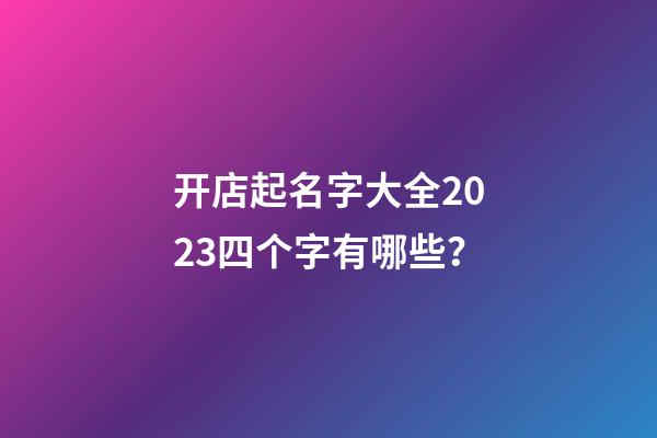 开店起名字大全2023四个字有哪些？-第1张-店铺起名-玄机派