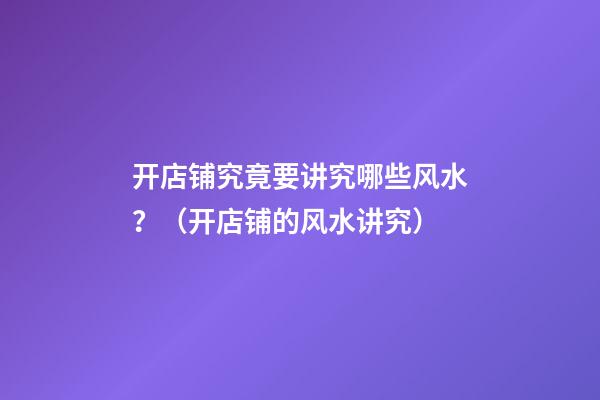 开店铺究竟要讲究哪些风水？（开店铺的风水讲究）