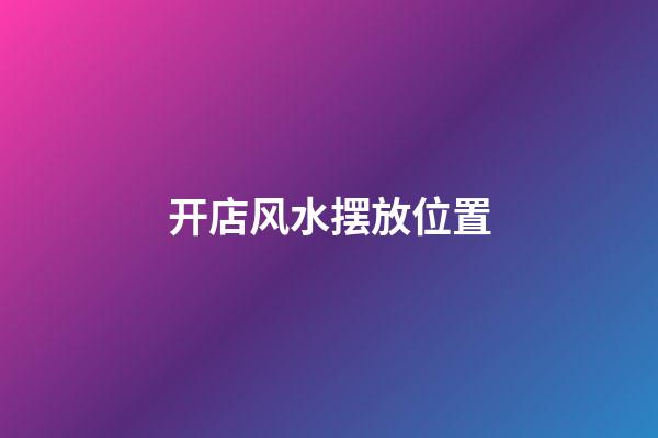 开店风水摆放位置