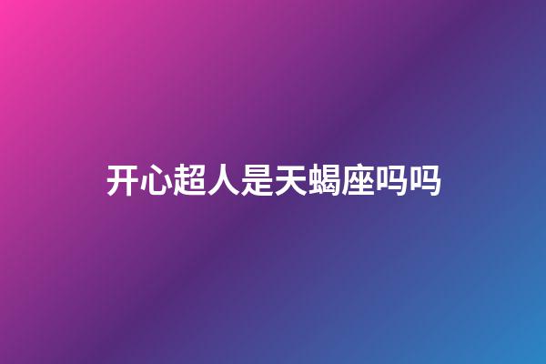 开心超人是天蝎座吗吗-第1张-星座运势-玄机派