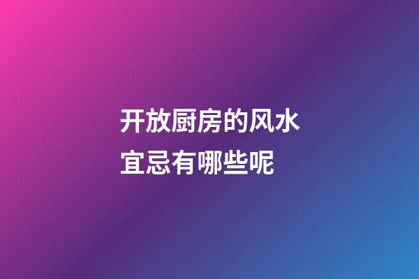 开放厨房的风水宜忌有哪些呢