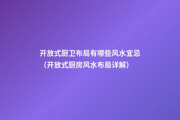 开放式厨卫布局有哪些风水宜忌（开放式厨房风水布局详解）