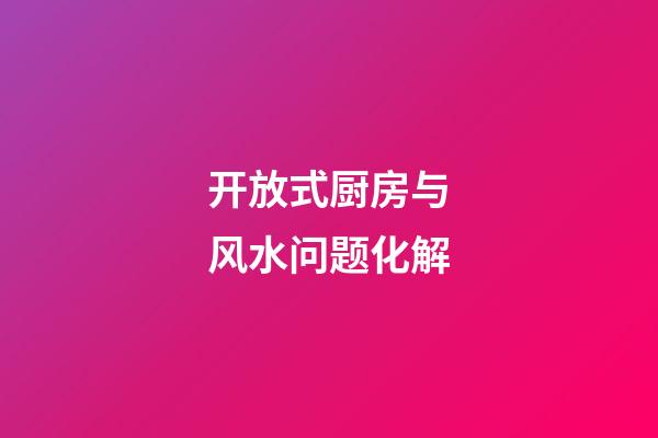 开放式厨房与风水问题化解