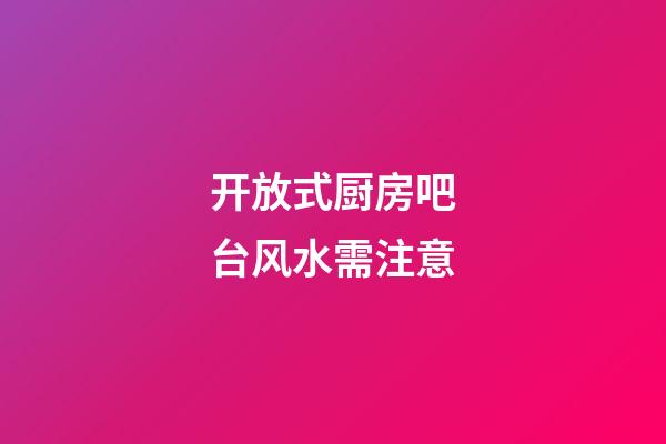 开放式厨房吧台风水需注意
