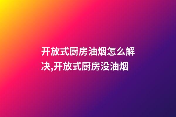 开放式厨房油烟怎么解决,开放式厨房没油烟-第1张-观点-玄机派