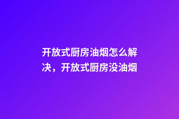开放式厨房油烟怎么解决，开放式厨房没油烟-第1张-观点-玄机派