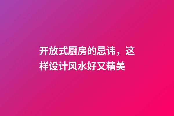 开放式厨房的忌讳，这样设计风水好又精美