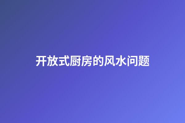 开放式厨房的风水问题