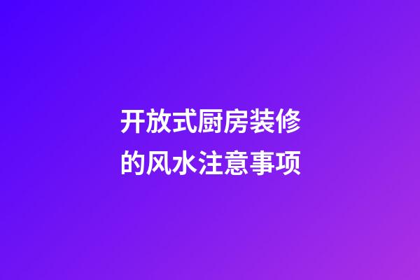 开放式厨房装修的风水注意事项