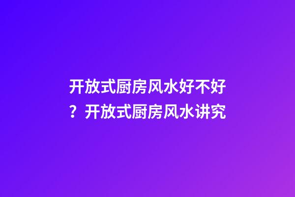 开放式厨房风水好不好？开放式厨房风水讲究