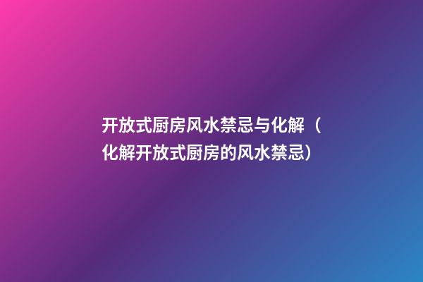 开放式厨房风水禁忌与化解（化解开放式厨房的风水禁忌）