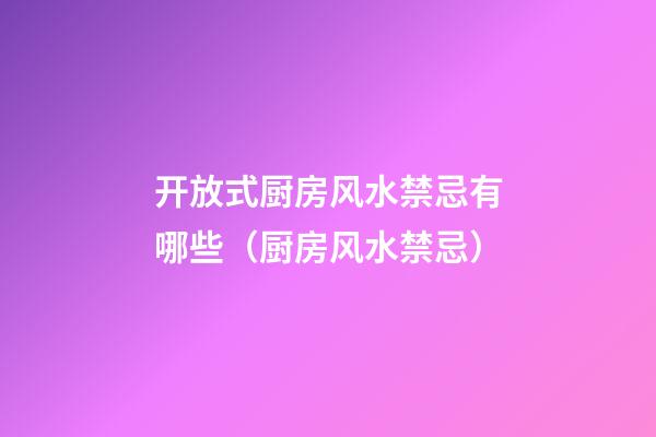 开放式厨房风水禁忌有哪些?（厨房风水禁忌）