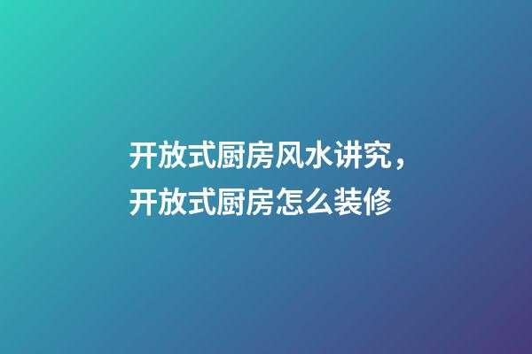 开放式厨房风水讲究，开放式厨房怎么装修