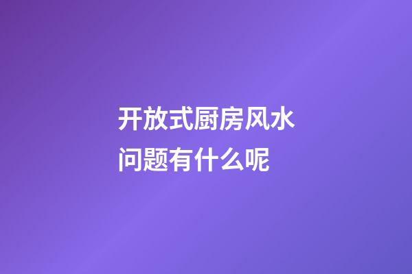 开放式厨房风水问题有什么呢