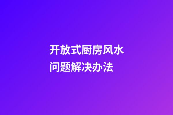 开放式厨房风水问题解决办法