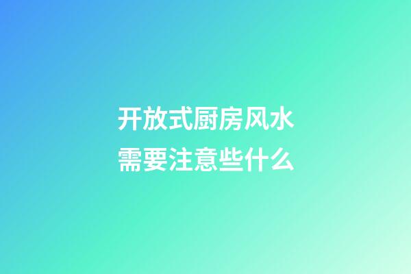 开放式厨房风水需要注意些什么