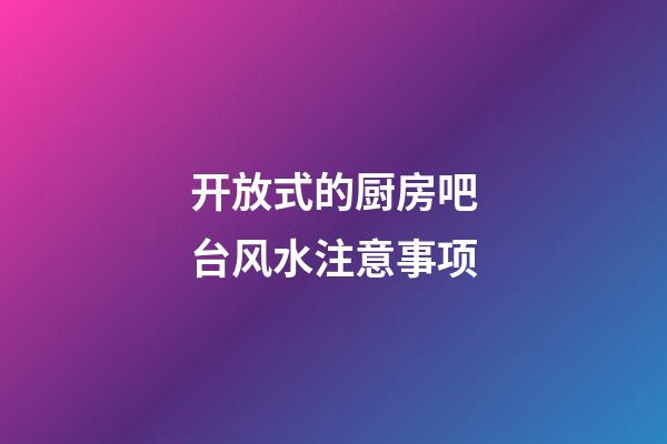 开放式的厨房吧台风水注意事项