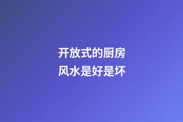 开放式的厨房风水是好是坏