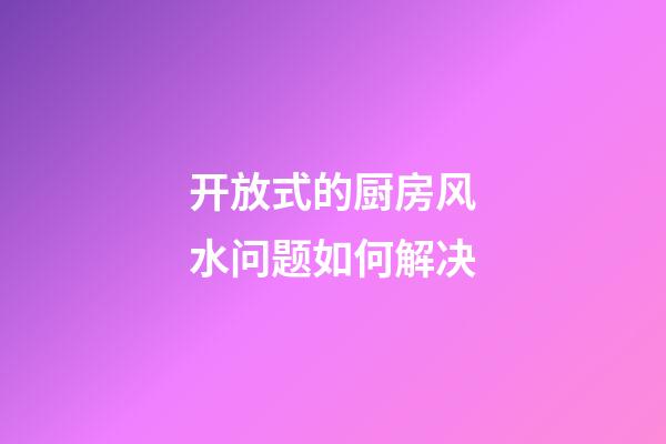 开放式的厨房风水问题如何解决