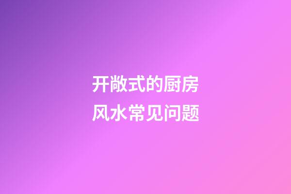 开敞式的厨房风水常见问题