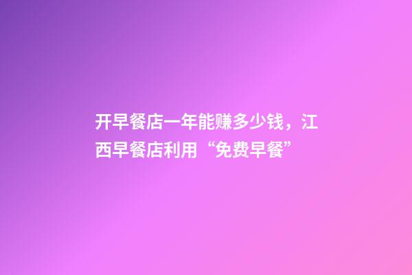 开早餐店一年能赚多少钱，江西早餐店利用“免费早餐”-第1张-观点-玄机派
