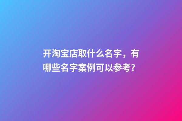 开淘宝店取什么名字，有哪些名字案例可以参考？-第1张-店铺起名-玄机派