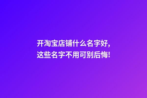 开淘宝店铺什么名字好,这些名字不用可别后悔!-第1张-店铺起名-玄机派