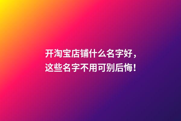 开淘宝店铺什么名字好，这些名字不用可别后悔！-第1张-店铺起名-玄机派