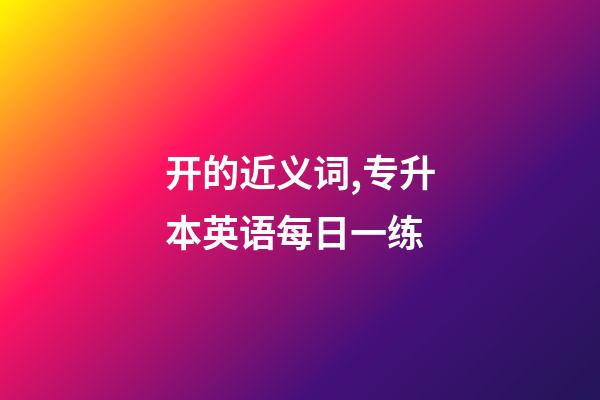 开的近义词,专升本英语每日一练(2月18日)-第1张-观点-玄机派