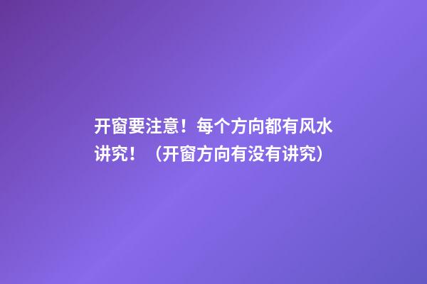 开窗要注意！每个方向都有风水讲究！（开窗方向有没有讲究）