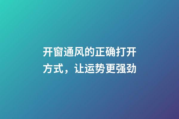 开窗通风的正确打开方式，让运势更强劲