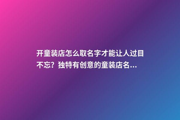 开童装店怎么取名字才能让人过目不忘？独特有创意的童装店名大全-第1张-店铺起名-玄机派