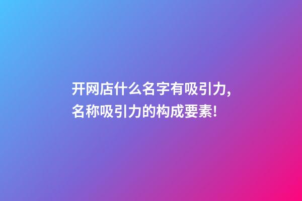 开网店什么名字有吸引力,名称吸引力的构成要素!-第1张-店铺起名-玄机派