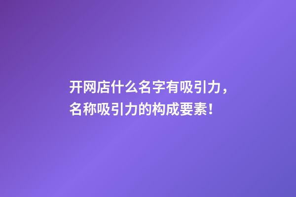 开网店什么名字有吸引力，名称吸引力的构成要素！-第1张-店铺起名-玄机派
