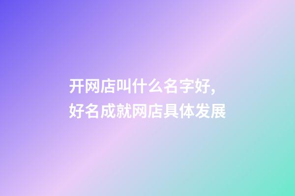开网店叫什么名字好,好名成就网店具体发展-第1张-店铺起名-玄机派