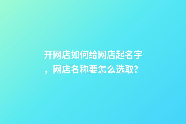 开网店如何给网店起名字，网店名称要怎么选取？-第1张-店铺起名-玄机派