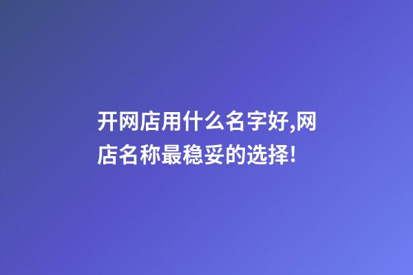 开网店用什么名字好,网店名称最稳妥的选择!-第1张-店铺起名-玄机派