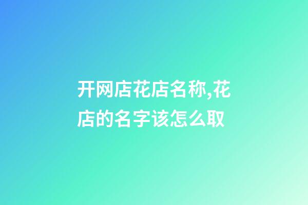 开网店花店名称,花店的名字该怎么取-第1张-店铺起名-玄机派