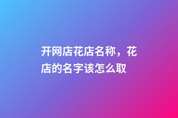 开网店花店名称，花店的名字该怎么取-第1张-店铺起名-玄机派